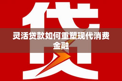 虞城灵活贷款如何重塑现代消费金融