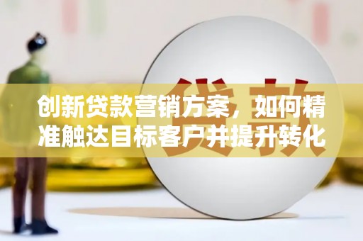 虞城创新贷款营销方案，如何精准触达目标客户并提升转化率