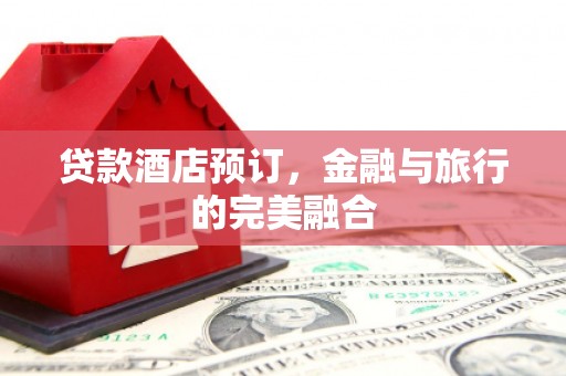 虞城贷款酒店预订，金融与旅行的完美融合