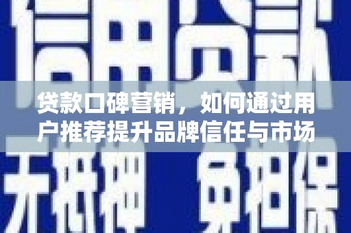 虞城贷款口碑营销，如何通过用户推荐提升品牌信任与市场份额