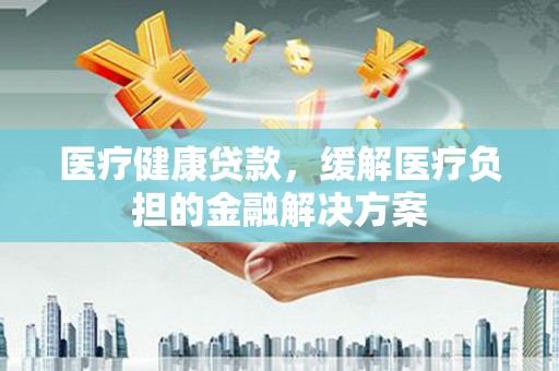 虞城医疗健康贷款，缓解医疗负担的金融解决方案
