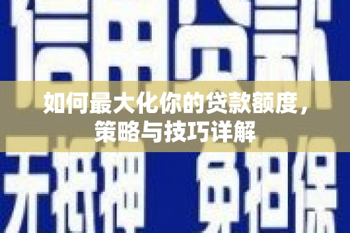 虞城如何最大化你的贷款额度，策略与技巧详解