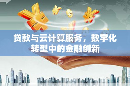 虞城贷款与云计算服务，数字化转型中的金融创新