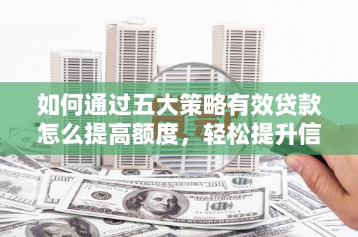 虞城如何通过五大策略有效贷款怎么提高额度，轻松提升信用价值