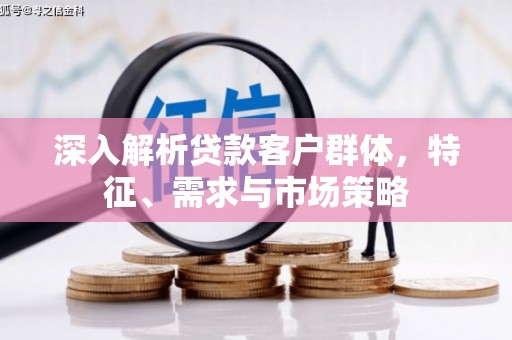 虞城深入解析贷款客户群体，特征、需求与市场策略