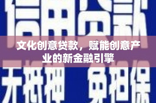 虞城文化创意贷款，赋能创意产业的新金融引擎