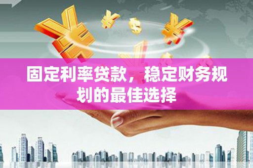 虞城固定利率贷款，稳定财务规划的最佳选择