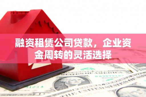 虞城融资租赁公司贷款，企业资金周转的灵活选择