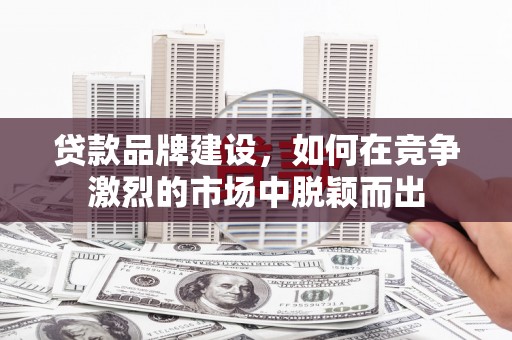 虞城贷款品牌建设，如何在竞争激烈的市场中脱颖而出