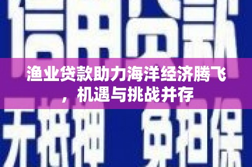 虞城渔业贷款助力海洋经济腾飞，机遇与挑战并存