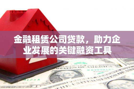 虞城金融租赁公司贷款，助力企业发展的关键融资工具