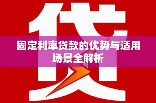 虞城固定利率贷款的优势与适用场景全解析