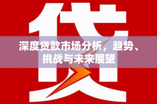 虞城深度贷款市场分析，趋势、挑战与未来展望