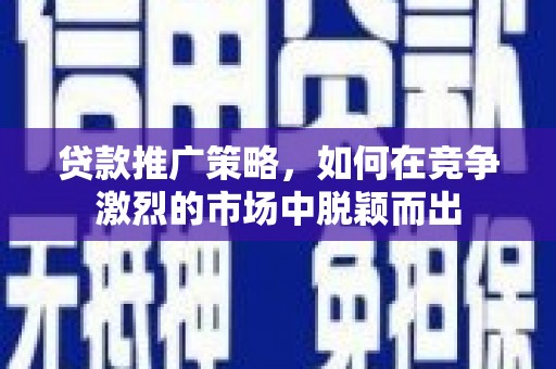 虞城贷款推广策略，如何在竞争激烈的市场中脱颖而出