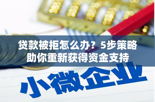 虞城贷款被拒怎么办？5步策略助你重新获得资金支持