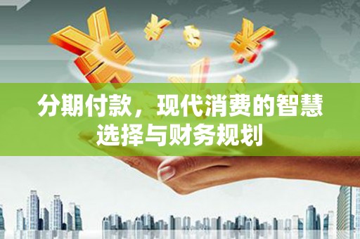 虞城分期付款，现代消费的智慧选择与财务规划