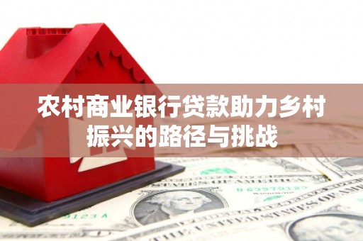 虞城农村商业银行贷款助力乡村振兴的路径与挑战