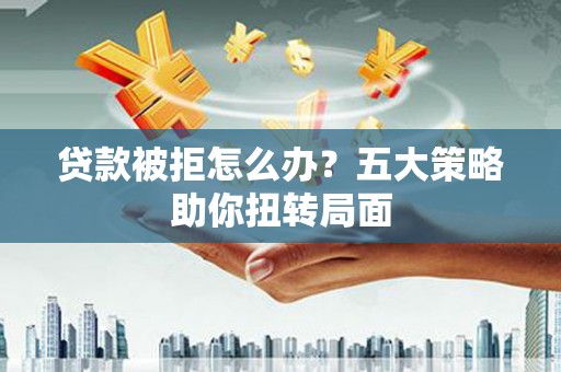 虞城贷款被拒怎么办？五大策略助你扭转局面