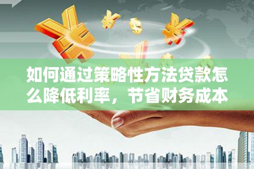 虞城如何通过策略性方法贷款怎么降低利率，节省财务成本