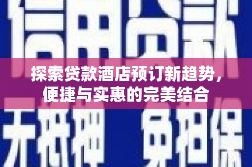 虞城探索贷款酒店预订新趋势，便捷与实惠的完美结合