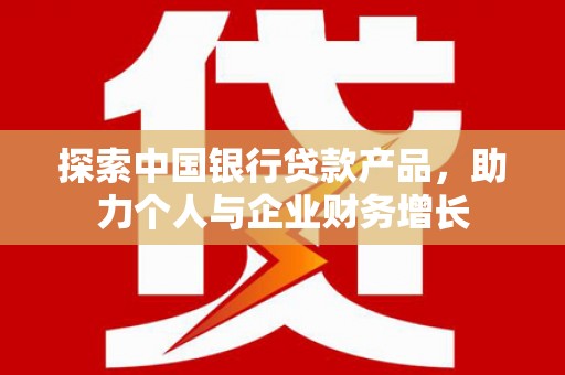 虞城探索中国银行贷款产品，助力个人与企业财务增长