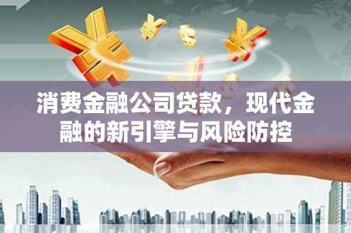 虞城消费金融公司贷款，现代金融的新引擎与风险防控
