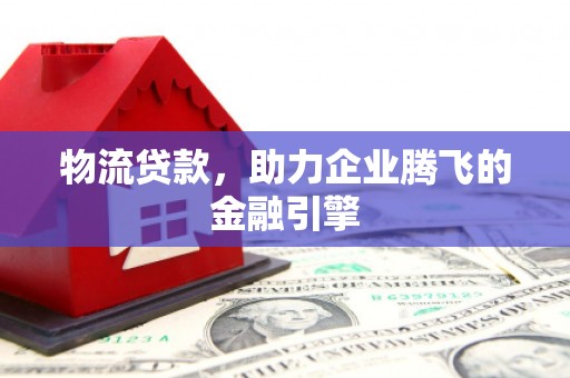虞城物流贷款，助力企业腾飞的金融引擎