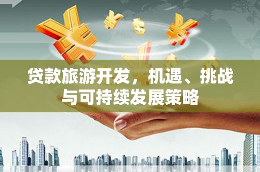 虞城贷款旅游开发，机遇、挑战与可持续发展策略