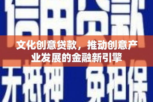 虞城文化创意贷款，推动创意产业发展的金融新引擎