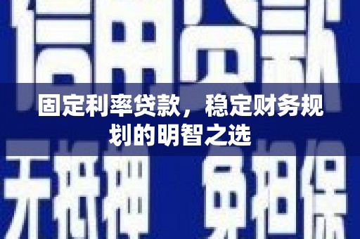 虞城固定利率贷款，稳定财务规划的明智之选