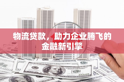 虞城物流贷款，助力企业腾飞的金融新引擎