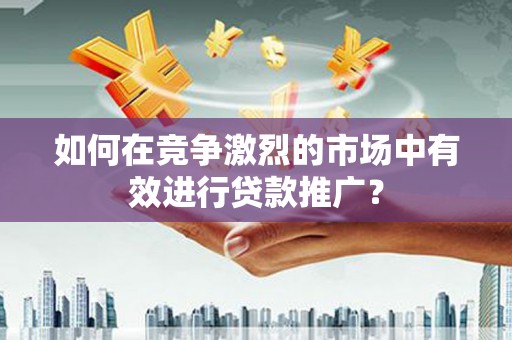 虞城如何在竞争激烈的市场中有效进行贷款推广？