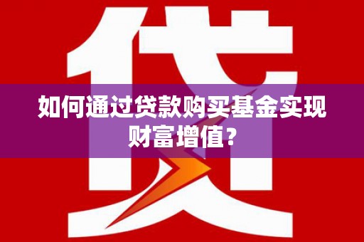 虞城如何通过贷款购买基金实现财富增值？