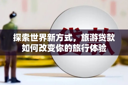 虞城探索世界新方式，旅游贷款如何改变你的旅行体验