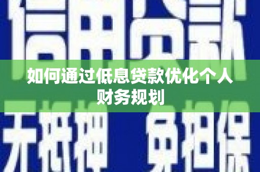虞城如何通过低息贷款优化个人财务规划