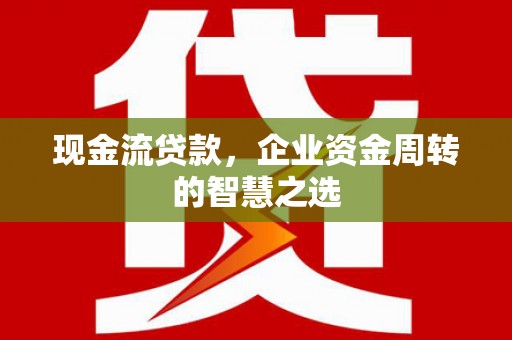 虞城现金流贷款，企业资金周转的智慧之选