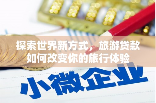 虞城探索世界新方式，旅游贷款如何改变你的旅行体验