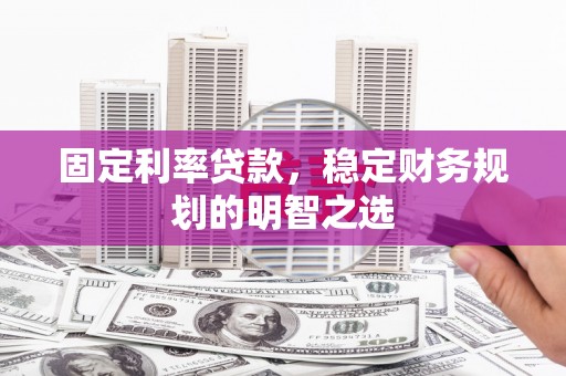 虞城固定利率贷款，稳定财务规划的明智之选