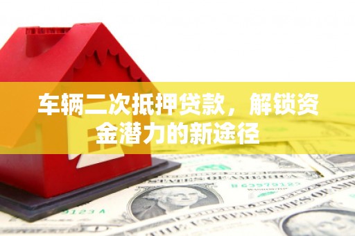 虞城车辆二次抵押贷款，解锁资金潜力的新途径