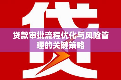 虞城贷款审批流程优化与风险管理的关键策略