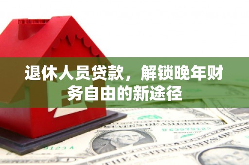 虞城退休人员贷款，解锁晚年财务自由的新途径
