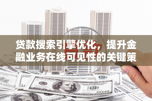 虞城贷款搜索引擎优化，提升金融业务在线可见性的关键策略
