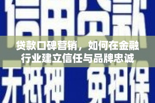 虞城贷款口碑营销，如何在金融行业建立信任与品牌忠诚