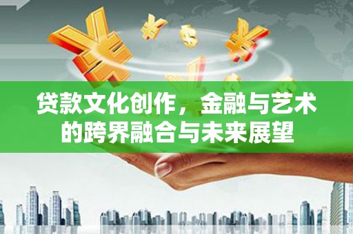 虞城贷款文化创作，金融与艺术的跨界融合与未来展望