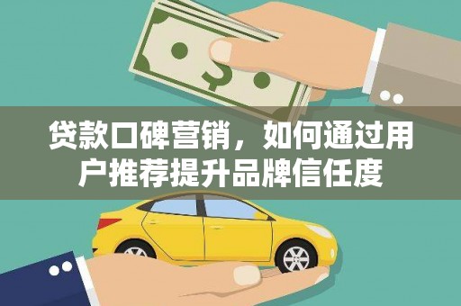 虞城贷款口碑营销，如何通过用户推荐提升品牌信任度