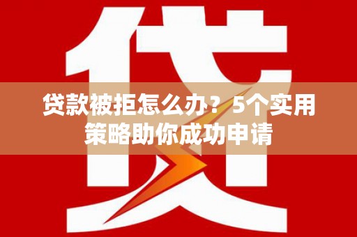 虞城贷款被拒怎么办？5个实用策略助你成功申请