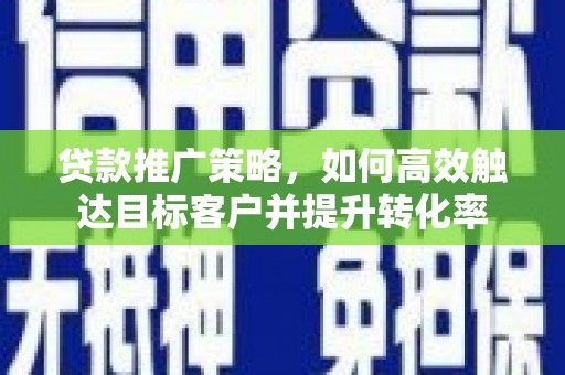 虞城贷款推广策略，如何高效触达目标客户并提升转化率