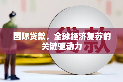 虞城国际贷款，全球经济复苏的关键驱动力