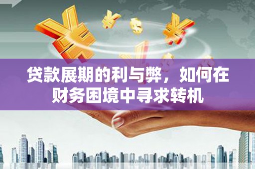 虞城贷款展期的利与弊，如何在财务困境中寻求转机