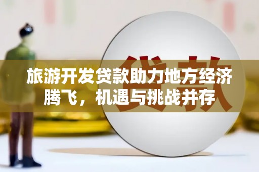 虞城旅游开发贷款助力地方经济腾飞，机遇与挑战并存